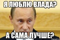 я люблю влада? а сама лучше?