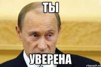 ты уверена