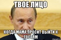 твое лицо когда мама просит выйти к гостям