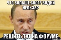 что больше 300гр водки нельзя? решить тут на форуме