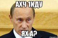 ахч 1иду ях а?