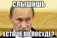 слышишь есть чё по посуде?