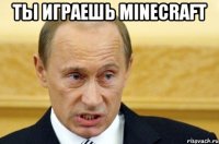 ты играешь minecraft 