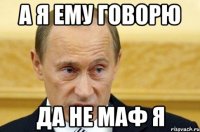 а я ему говорю да не маф я