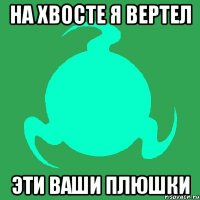 на хвосте я вертел эти ваши плюшки