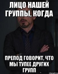 лицо нашей группы, когда препод говорит, что мы тупее других групп