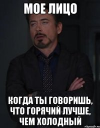 мое лицо когда ты говоришь, что горячий лучше, чем холодный