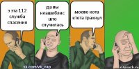 э эта 112 служба спасения да вы неашиблис што случилась моево кота ктота трахнул