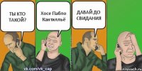 ТЫ КТО ТАКОЙ? Хосе Пабло Кантилльё ДАВАЙ ДО СВИДАНИЯ