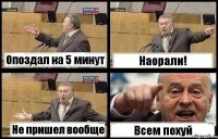 Опоздал на 5 минут Наорали! Не пришел вообще Всем похуй