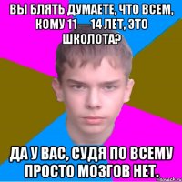 вы блять думаете, что всем, кому 11—14 лет, это школота? да у вас, судя по всему просто мозгов нет.