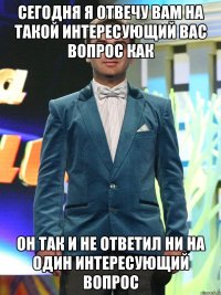 сегодня я отвечу вам на такой интересующий вас вопрос как он так и не ответил ни на один интересующий вопрос