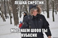 лёшка сиротин мы знаем шооо ты нубасик