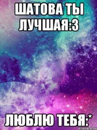 шатова ты лучшая:3 люблю тебя:*