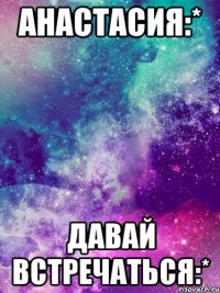 анастасия:* давай встречаться:*