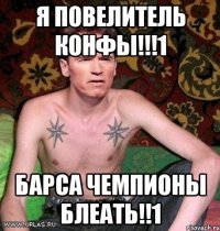 я повелитель конфы!!!1 барса чемпионы блеать!!1