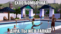 ёхоо!бомбочка! дура, ты же в тапках