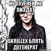 не охуенен ,не пиздат skrillex блять дегенерат