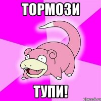 тормози тупи!