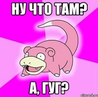 ну что там? а, гуг?