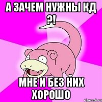 а зачем нужны кд ?! мне и без них хорошо