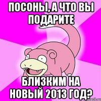 посоны, а что вы подарите близким на новый 2013 год?