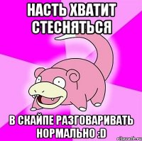 насть хватит стесняться в скайпе разговаривать нормально :d