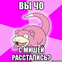 вы чо с мишей расстались?