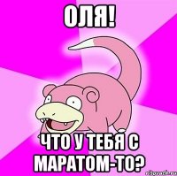 оля! что у тебя с маратом-то?