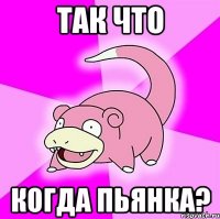 так что когда пьянка?