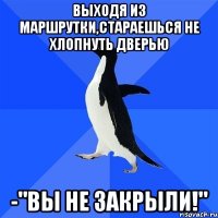 выходя из маршрутки,стараешься не хлопнуть дверью -"вы не закрыли!"