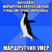 выходя из маршрутки,хлопнул дверью, чтобы уж точно закрылась.. маршрутчик умер