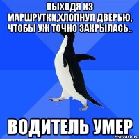 выходя из маршрутки,хлопнул дверью, чтобы уж точно закрылась.. водитель умер