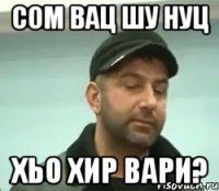 сом вац шу нуц хьо хир вари?