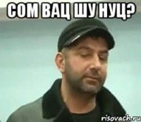 сом вац шу нуц? 