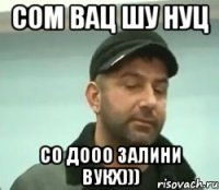 сом вац шу нуц со дооо залини вукх)))