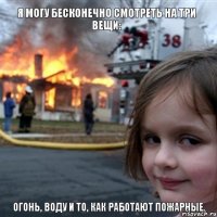 я могу бесконечно смотреть на три вещи:  огонь, воду и то, как работают пожарные.