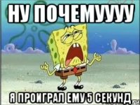 ну почемуууу я проиграл ему 5 секунд