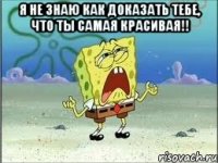 я не знаю как доказать тебе, что ты самая красивая!! 