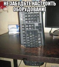 не забудьте настроить оборудование 