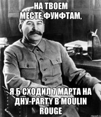 на твоем месте,фуифтам, я б сходил 7 марта на дну-party в moulin rouge