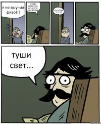 я не выучил физо!!! не надо трали-вали, хоть что-то, да ответишь но я вообще не готов туши свет...