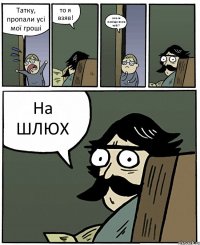 Татку, пропали усі мої гроші то я взяв! але ж навіщо вони тобі? На ШЛЮХ