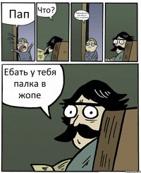 Пап Что? Ребята засунули мне палку в жопу что делать? Ебать у тебя палка в жопе