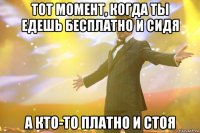 тот момент, когда ты едешь бесплатно и сидя а кто-то платно и стоя