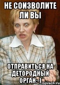 не соизволите ли вы отправиться на детородный орган:-)