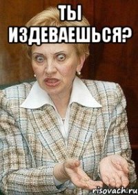 ты издеваешься? 