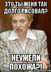 это ты меня так долго рисовал? неужели похожа?!