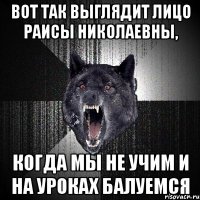 вот так выглядит лицо раисы николаевны, когда мы не учим и на уроках балуемся