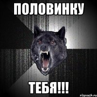 половинку тебя!!!